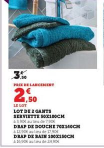 3.50  PRIX DE LANCEMENT  1,50  LE LOT  LOT DE 2 GANTS  SERVIETTE 50X100CM  à 5,90€ au lieu de 7,90€  DRAP DE DOUCHE 70X140CM  à 12,90€ au lieu de 17.90€  DRAP DE BAIN 100X150CM à 16,90€ au lieu de 24,