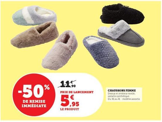 -50%  DE REMISE IMMÉDIATE  11,5  PRIX DE LANCEMENT  5,95  LE PRODUIT  CHAUSSONS FEMME Dessus et intérieur textile, semelle synthétique. Du 36 au 41-modèles assortis 