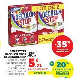 NOUVELLE  DECOLOR STOP  MAX PROTECT  LINGETTES  DECOLOR STOP 8.9  LOT DE 2  EAU ECARLATE  Le lot de 2 boites Max protect ou éco  5,12  protection  (soit 54 lingettes) LE LOT AU CHOIX  ou éclat & coule