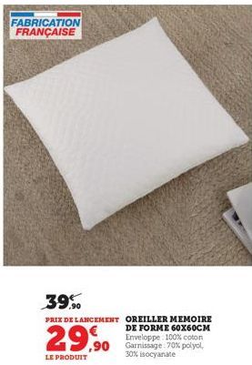 FABRICATION FRANÇAISE  29,90  LE PRODUIT  39.90  PRIX DE LANCEMENT OREILLER MEMOIRE  DE FORME 60X60CM Enveloppe: 100% coton 90 Garnissage 70% polyol, 30% isocyanate 