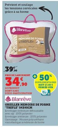 Prévient et soulage les tensions cervicales grâce à sa forme  Blanreve  GREILLER MÉMOIRE DE FORME TREFLE  39.  PRIX DE LANCEMENT  34,90  LE PRODUIT DONT 0,06€ D'ECO-PARTICIPATION  Blanrêve  → 50%  SUP