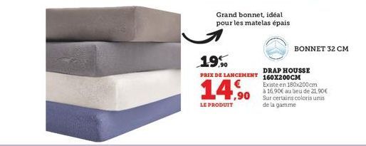 Grand bonnet, idéal pour les matelas épais  19%  PRIX DE LANCEMENT  1,90  LE PRODUIT  BONNET 32 CM  DRAP HOUSSE 160X200CM  Existe en 180x200cm à 16,90€ au lieu de 21.90€ Sur certains coloris unis de l