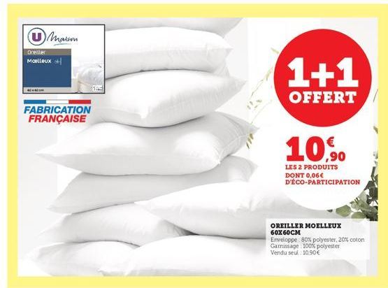 Maison  Oreiller Moelleux  4060  FABRICATION FRANÇAISE  1+1  OFFERT  10,9⁰0  LES 2 PRODUITS DONT 0,06€ D'ÉCO-PARTICIPATION  OREILLER MOELLEUX 60X60CM  Enveloppe 80% polyester, 20% coton Garissage: 100