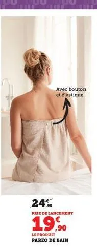 24.%  prix de lancement  19,90  le produit  pareo de bain  avec bouton et élastique. 