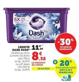 5x  dash pods variétés au choix la boite x32 doses  (soit 796 g) le kg 10,45 € ou x27 doses (soit 643 g)  le kg: 12,94 €  lessive 11  dash  enor  8,32  le produit au choix 29/12/2022  + 20%  -30%  de 