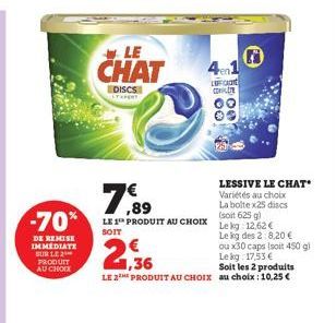 DE REMISE IMMEDIATE SUR LE PRODUIT AU CHOCX  LE  CHAT  DISCS  7,89  (soit  -70% LE PRODUIT AU CHOIX Le kg: 12.62 €  SOIT  Le kg des 2:8,20 €  ou x30 caps (soit 450 g)  Le kg 17,53 €  1,36  Soit les 2 