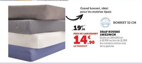 Grand bonnet, idéal pour les matelas épais  19%  PRIX DE LANCEMENT  1,90  LE PRODUIT  BONNET 32 CM  DRAP HOUSSE 160X200CM  Existe en 180x200cm à 16,90€ au lieu de 21.90€ Sur certains coloris unis de l