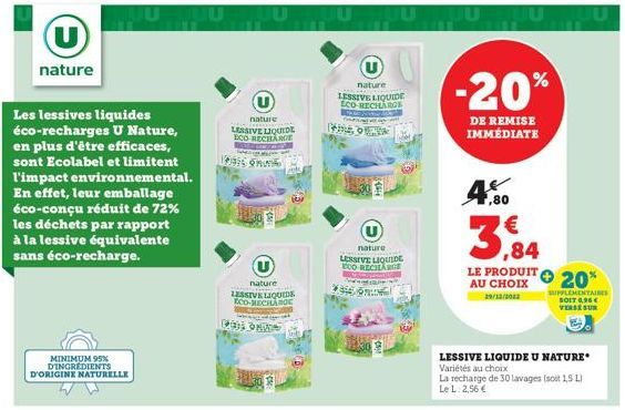 (U)  nature  MINIMUM 95% DINGREDIENTS  Les lessives liquides éco-recharges U Nature, en plus d'être efficaces, sont Ecolabel et limitent l'impact environnemental. En effet, leur emballage éco-conçu ré