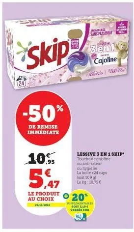 skip  -50%  de remise immédiate  10.95  5,47  le produit au choix  29/12/2022  lessive 3 en 1 skip" touche de cajoline  ou anti-odeur  ou hygiène  la boltex24 caps (soit 509 gl le log 10,75€  image sa