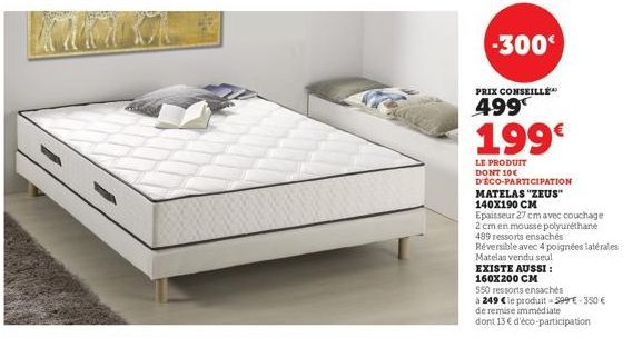 KE  -300€  PRIX CONSEILLE  499  199€  LE PRODUIT DONT 10€ D'ÉCO-PARTICIPATION  MATELAS "ZEUS"  140X190 CM  Epaisseur 27 cm avec couchage  2 cm en mousse polyuréthane  489 ressorts ensachés  Réversible