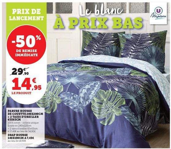 PRIX DE LANCEMENT  -50%  DE REMISE IMMÉDIATE  29,90 14,95  LE PRODUIT  PARURE HOUSSE DE COUETTE 200X200CM +2 TAIES D'OREILLER 63x63CM  100% coton coloris unique Existe en 240x220cm  + 2 taies d'oreill