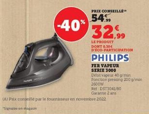 -40%  PRIX CONSEILLÉ  54.99  32,99  LE PRODUIT DONT 0.30€ DECO-PARTICIPATION  PHILIPS  Débit vapeur 40 g/min. Fonction pressing 200 g/min 2600W  Ref: DST3041/80  Garantie 2 ans  (A) Prix conseillé par