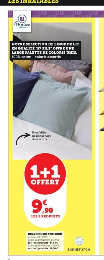 U Maison  NOTRE SELECTION DE LINGE DE LIT EN QUALITE "57 FILS" OFFRE UNE LARGE PALETTE DE COLORIS UNIS. 100% coton - coloris assortis  Possibilité de panachage des coloris  1+1  OFFERT  € ,90  LES 2 P