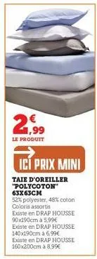 21.99  €  le produit  icí prix mini  taie d'oreiller "polycoton" 63x63cm  52% polyester, 48% coton coloris assortis existe en drap housse 90x190cm à 5,99€  existe en drap housse 140x190cm à 6,99€ exis