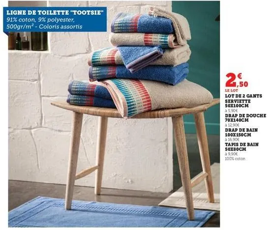 ligne de toilette "tootsie" 91% coton, 9% polyester, 500gr/m² - coloris assortis  1,50  le lot lot de 2 gants serviette 50x100cm  à 5,90€  drap de douche 70x140cm  à 12,90€  drap de bain  100x150cm  à