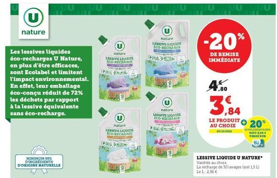 (U)  nature  Les lessives liquides éco-recharges U Nature, en plus d'être efficaces, sont Ecolabel et limitent l'impact environnemental. En effet, leur emballage éco-conçu réduit de 72% les déchets pa