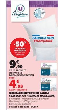 Maison  -50%  DE REMISE IMMEDIATE SUR LE PRODUIT  € ,90  LE 1⁰ PRODUIT DONT 0,06€ D'ÉCO-PARTICIPATION  FABRICATION FRANÇAISE  SOIT  4,95  LE 2 PRODUIT  OREILLER ENTRETIEN FACILE 65X65CM OU 45X70CM MOE