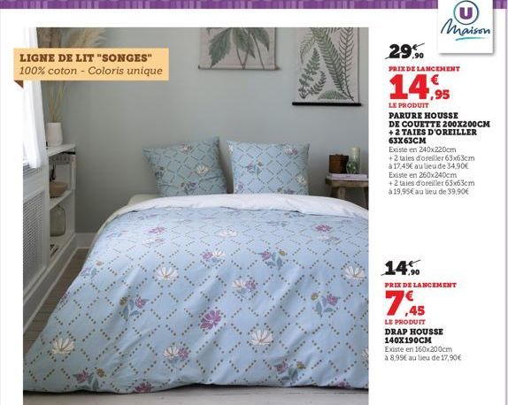 LIGNE DE LIT "SONGES" 100% coton - Coloris unique  U Maison  29,90  PRIX DE LANCEMENT  14,95  LE PRODUIT  PARURE HOUSSE DE COUETTE 200X200CM +2 TAIES D'OREILLER 63x63CM  Existe en 240x220cm  + 2 taies