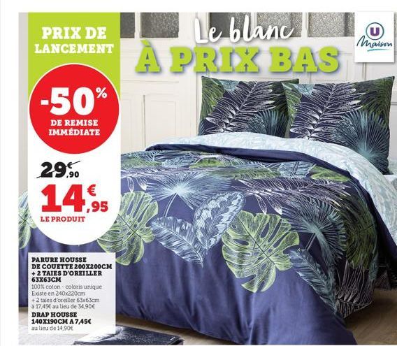 PRIX DE LANCEMENT  -50%  DE REMISE IMMÉDIATE  29,90 € 14,95  LE PRODUIT  PARURE HOUSSE DE COUETTE 200X200CM +2 TAIES D'OREILLER 63X63CM  100% coton coloris unique Existe en 240x220cm  + 2 taies d'orei