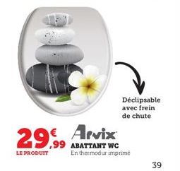 29,99 € Arvix  ,99 ABATTANT WC  LE PRODUIT  Déclipsable avec frein de chute  En thermodur imprimé  39 