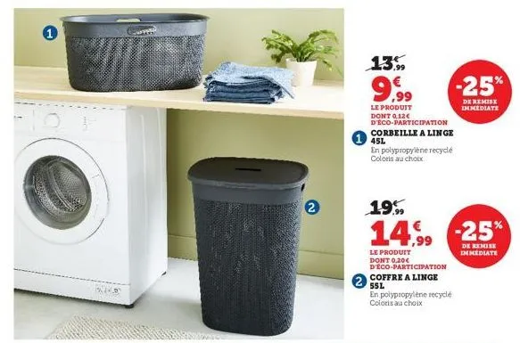 1  0  262  2  13%  9,99  le produit dont 0,12€ d'eco-participation  corbeille a linge 45l  en polypropylene recyclé coloris au choix  19%  14,99  le produit dont 0,20€ d'eco-participation  coffre a li