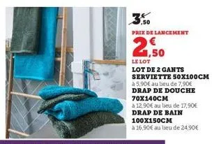 3,50  prix de lancement  2,50  le lot  lot de 2 gants serviette 50x100cm  à 5,90€ au lieu de 7,90€ drap de douche 70x140cm  à 12,90€ au lieu de 17,90€ drap de bain 100x150cm  à 16,90€ au lieu de 24,90