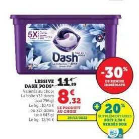 5x  dash pods variétés au choix la boite x32 doses  lessive 11  (soit 796 g) le kg 10,45€ ou x27 doses (soit 643 g) le kg: 12.94 €  dash  le coffect enor  8,32  le produit au choix  29/12/2022  -30%  