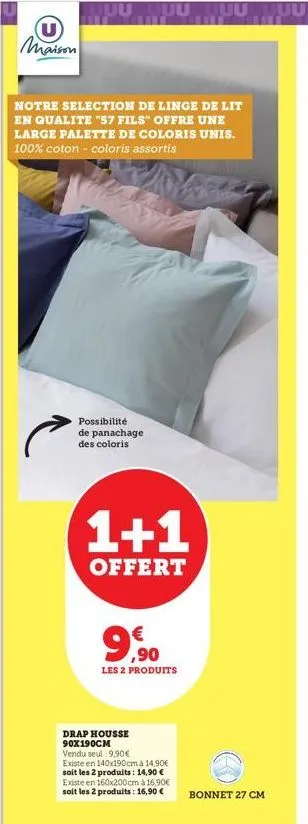 u  maison  notre selection de linge de lit en qualite "57 fils" offre une large palette de coloris unis. 100% coton - coloris assortis  possibilité de panachage des coloris  1+1  offert  9,90  les 2 p