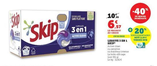 skip  3en  ZIEM  26  skip  WITH  EMBALLAGE SANS PLASTIQUE  MENYERAT  CAPSULES  3en1  ACTIVE CLEAN  10%  6,57  LE PRODUIT AU CHOIX  29/12/2022  LESSIVE 3 EN 1 SKIP Active clean  ou sensitive  ou tralch