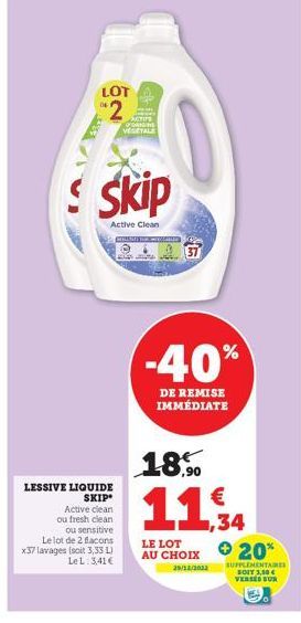 LESSIVE LIQUIDE SKIP Active clean ou fresh clean  ou sensitive Le lot de 2 flacons x37 lavages (soit 3,33 L)  Le L: 3,41 €  LOT  2  skip  Active Clean  CELSMEER  G  -40%  DE REMISE IMMÉDIATE  18,90  €