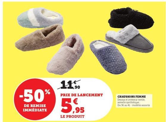 -50%  DE REMISE IMMÉDIATE  11.50  PRIX DE LANCEMENT  €  ,95  LE PRODUIT  CHAUSSONS FEMME Dessus et intérieur textile, semelle synthétique. Du 36 au 41-modèles assortis 