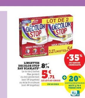 NOUVELLET  LOT DE 2  DECOLOR DECOLOR STOP STOP  MAX PROTECT  LINGETTES  DECOLOR STOP 8.79  EAU ECARLATE*  5,71  Le lot de 2 boites Max protect ou éco protection (soit 54 lingettes) LE LOT AU CHOIX ou 