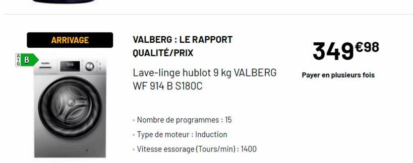 ATG  B  ARRIVAGE  VALBERG: LE RAPPORT  QUALITÉ/PRIX  Lave-linge hublot 9 kg VALBERG  WF 914 B S180C  - Nombre de programmes : 15  - Type de moteur : Induction  - Vitesse essorage (Tours/min): 1400  34