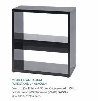 MEUBLE D'AQUARIUM PURE STAND L « ASKOLL"  Dim.: L. 56 x P. 36 x H. 70 cm. Charge maxi: 150 kg. Coloris blanc (458922) ou noir (458923). 94,99 € (dont 2,80 € d'E.P.Mobilier) 