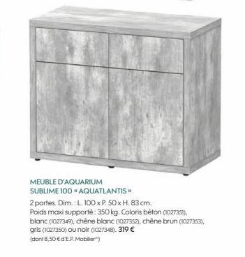 MEUBLE D'AQUARIUM SUBLIME 100 "AQUATLANTIS >>  2 portes. Dim.: L 100 x P. 50 x H. 83 cm.  Poids maxi supporté: 350 kg. Coloris béton (1027351),  blanc (1027349), chêne blanc (1027352), chêne brun (102