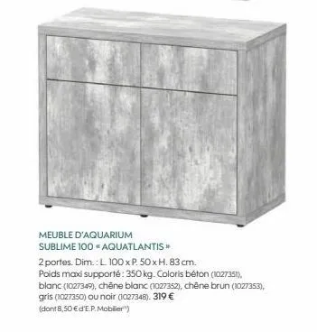 meuble d'aquarium sublime 100 "aquatlantis >>  2 portes. dim.: l 100 x p. 50 x h. 83 cm.  poids maxi supporté: 350 kg. coloris béton (1027351),  blanc (1027349), chêne blanc (1027352), chêne brun (102