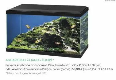 aquarium cf ciano » équipé  en verre et silicone transparent. dim. hors-tout: l. 60 x p. 30 x h. 32 cm.  54 l. environ. coloris noir (650311) ou blanc (666541). 68,99 € (dont 0,70 €d'e.p.d.e.e.e.) *fi