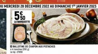 DU MERCREDI 28 DÉCEMBRE 2022 AU DIMANCHE 1ER JANVIER 2023  5%  LA BARQUETTE  BALLOTINE DE CHAPON AUX PISTACHES x 4 tranches (200 g) Le kg: 27650 