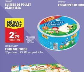 MÉGA+ FORMAT  27⁹  51215,45 €  CORRIE CUISSES DE POULET DÉJOINTÉES  ELABORE EN  CONQUERANT  FROMAGE FONDU  32 portions. 19% MG sur produit fini.  FRANCE  FRUM PANACHE  LES P'TITS FONDANTS  CORRIL  ESC