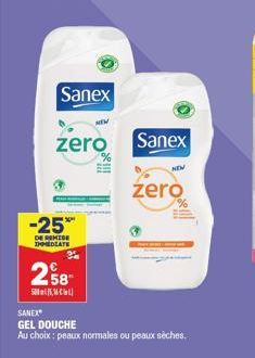 Sanex  zero  -25%  DE REMISE IMMEDIATE  258  5,  Sanex  NEW  zero  SANEX  GEL DOUCHE  Au choix : peaux normales ou peaux sèches. 
