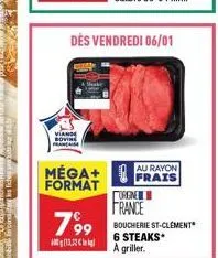 dès vendredi 06/01  viande bovin francaise  méga+ format  799  13.30€  au rayon  frais  orgne  france  boucherie st-clement 6 steaks a griller. 