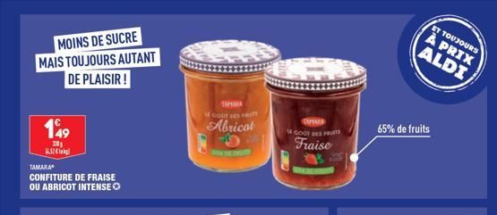 MOINS DE SUCRE MAIS TOUJOURS AUTANT DE PLAISIR!  149  20₁ 14.52 k  TAMARA  CONFITURE DE FRAISE OU ABRICOT INTENSE Ⓒ  TAMURA GODT DES F  Abricot  MATEMAT  GOOT DES FRUITS  Fraise  65% de fruits  ET TOU