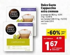 nescape dolce  gusto  nescafé  dolce gusto  cappuccino  premio  premio  dolce gusto cappuccino  extra cremoso  le produit de 186,4g: 4,19 €  (1kg -22,48 €)  les 2 produit 5,86 € (1 kg =15,72 €) soit l