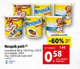 Produ has  Nesquik petit (2)  Le produit de 360 g: 145 € (1 kg = 4,03 €)  Les 2 produits : 2,03 €  (1 kg 2,82 €) soit l'unité 1,02 €  *S611277  Nesquik  NE  Nesquik  PETIT  -60%  Du 04/01/1  58  LE PR