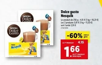 nescape  dolce gusto  nesquik  nescafe dolce gusto  ww  dolce gusto nesquik  le produit de 256 g: 4,15 € (1 kg = 16,21 €) les 2 produits 5,81 € (1 kg = 11,35 €) soit l'unité 2,91 € saran  -60%  les pr