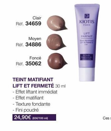 Clair  Réf. 34659  Moyen  Réf. 34886  Foncé  Réf. 35062  TEINT MATIFIANT  LIFT ET FERMETÉ 30 ml  - Effet liftant immédiat  - Effet matifiant  - Texture fondante  - Fini poudré  24,90€ (83€/100 ml)  KI