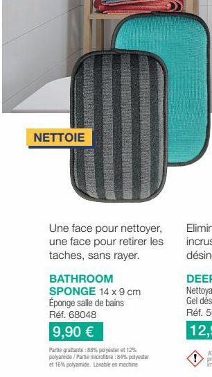 NETTOIE  Une face pour nettoyer, une face pour retirer les taches, sans rayer.  BATHROOM SPONGE 14 x 9 cm Éponge salle de bains Réf. 68048  9,90 €  Partie grattante: 88% polyester et 12% polyamide/Par