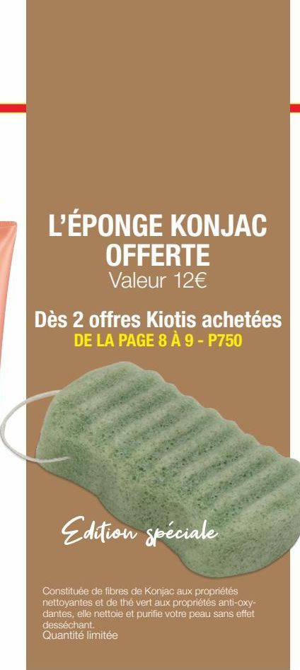 L'ÉPONGE KONJAC OFFERTE Valeur 12€  Dès 2 offres Kiotis achetées DE LA PAGE 8 À 9 - P750  Edition spéciale  Constituée de fibres de Konjac aux propriétés nettoyantes et de thé vert aux propriétés anti