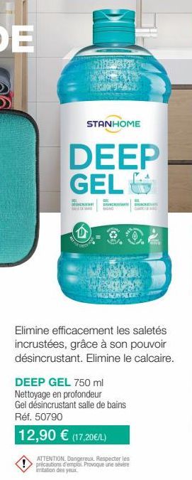 STANHOME  DEEP GEL  F  HIL  SINCRO THÁCH THANH  Elimine efficacement les saletés incrustées, grâce à son pouvoir désincrustant. Elimine le calcaire.  DEEP GEL 750 ml Nettoyage en profondeur Gel désinc