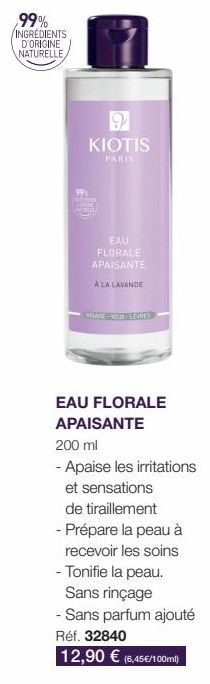 ,99% INGRÉDIENTS D'ORIGINE NATURELLE  9  KIOTIS  PARIS  EAU FLORALE APAISANTE  A LA LAVANDE  EAU FLORALE  APAISANTE  200 ml  - Apaise les irritations  et sensations  de tiraillement  - Prépare la peau